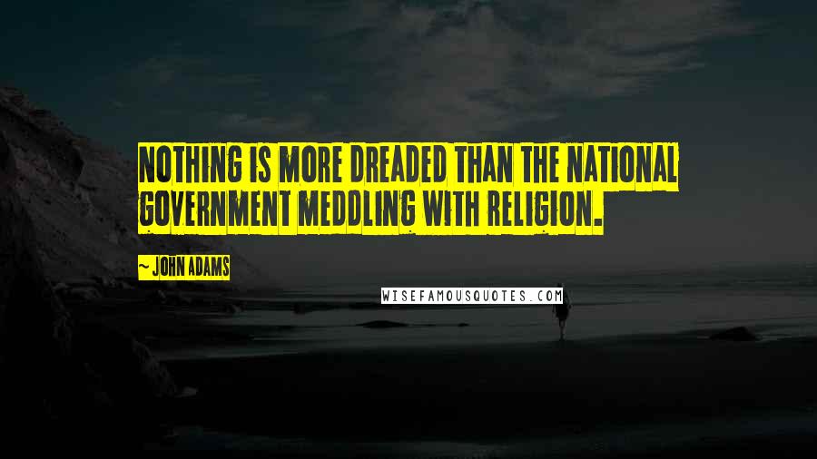 John Adams Quotes: Nothing is more dreaded than the national government meddling with religion.