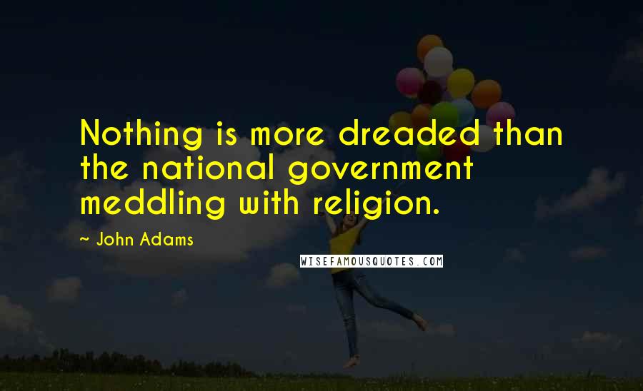 John Adams Quotes: Nothing is more dreaded than the national government meddling with religion.