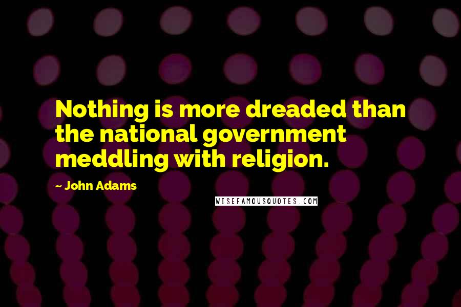 John Adams Quotes: Nothing is more dreaded than the national government meddling with religion.