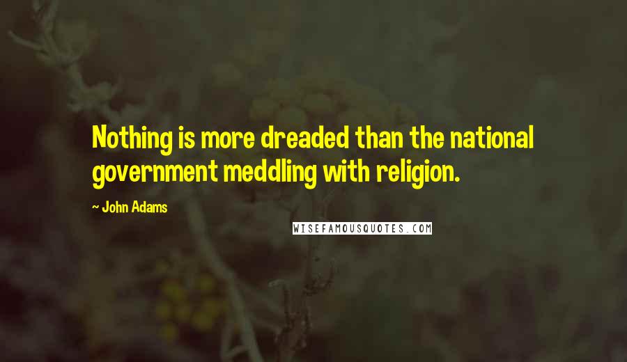 John Adams Quotes: Nothing is more dreaded than the national government meddling with religion.