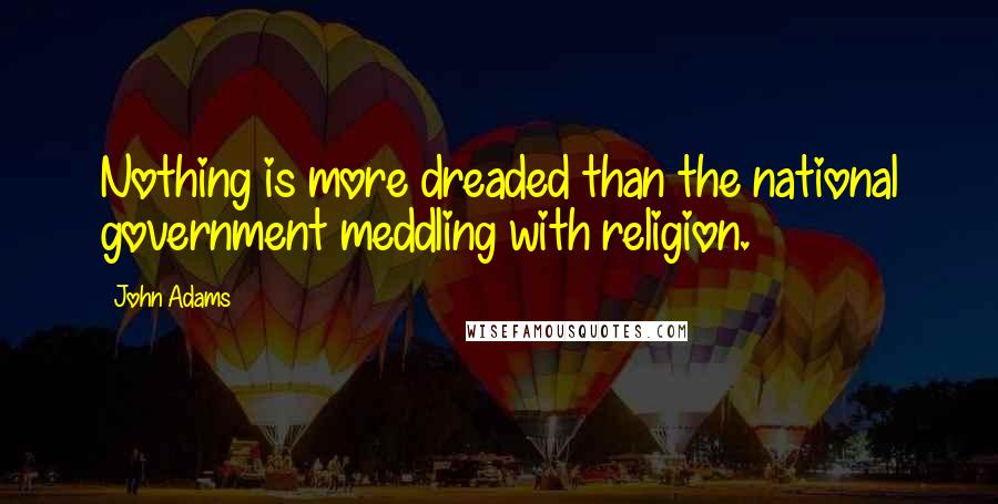 John Adams Quotes: Nothing is more dreaded than the national government meddling with religion.