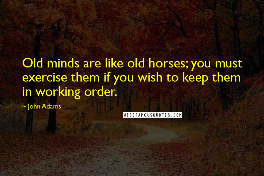 John Adams Quotes: Old minds are like old horses; you must exercise them if you wish to keep them in working order.