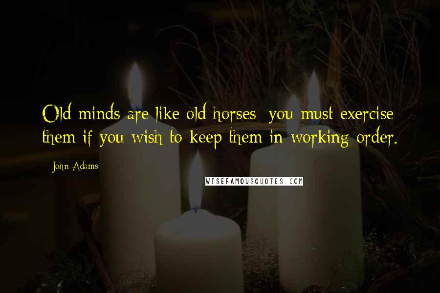 John Adams Quotes: Old minds are like old horses; you must exercise them if you wish to keep them in working order.