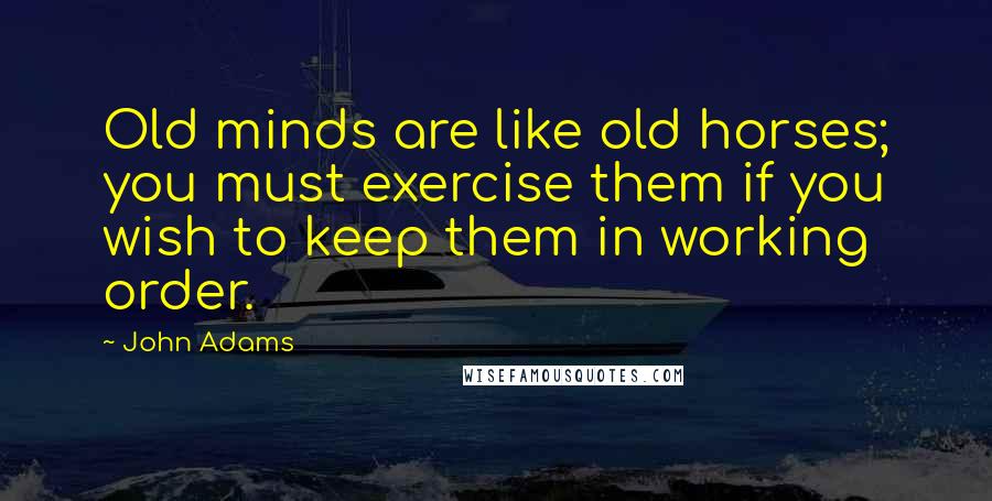 John Adams Quotes: Old minds are like old horses; you must exercise them if you wish to keep them in working order.