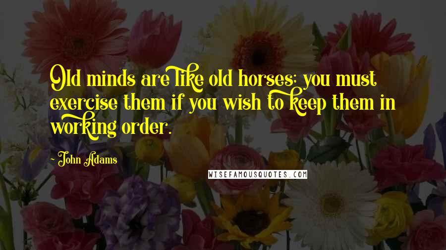 John Adams Quotes: Old minds are like old horses; you must exercise them if you wish to keep them in working order.