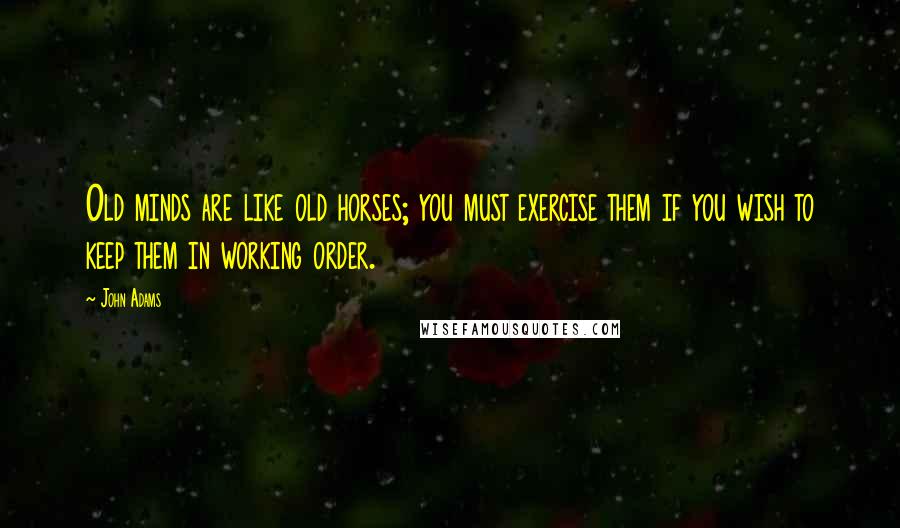 John Adams Quotes: Old minds are like old horses; you must exercise them if you wish to keep them in working order.