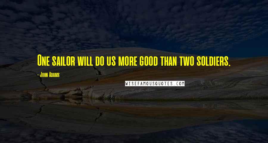 John Adams Quotes: One sailor will do us more good than two soldiers.
