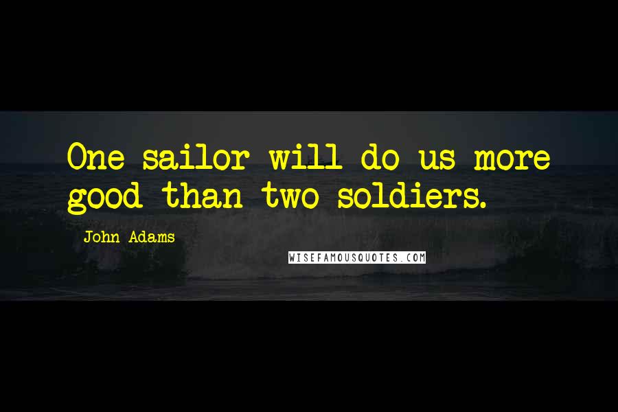 John Adams Quotes: One sailor will do us more good than two soldiers.