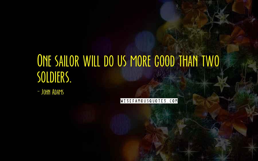 John Adams Quotes: One sailor will do us more good than two soldiers.