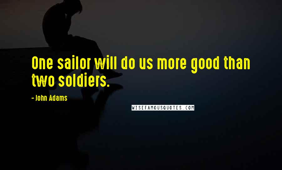 John Adams Quotes: One sailor will do us more good than two soldiers.