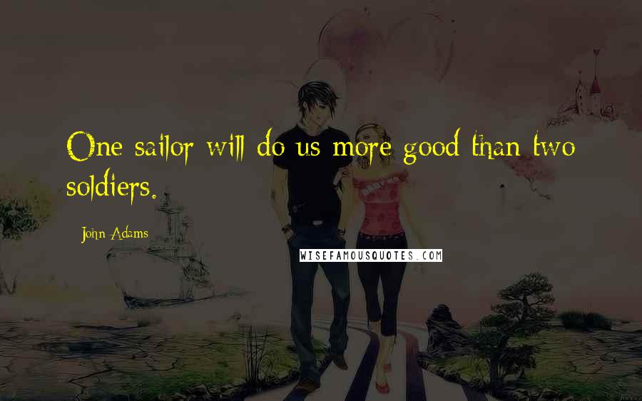 John Adams Quotes: One sailor will do us more good than two soldiers.
