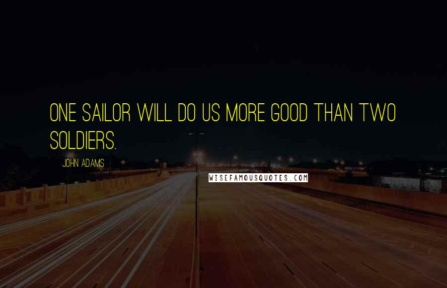 John Adams Quotes: One sailor will do us more good than two soldiers.