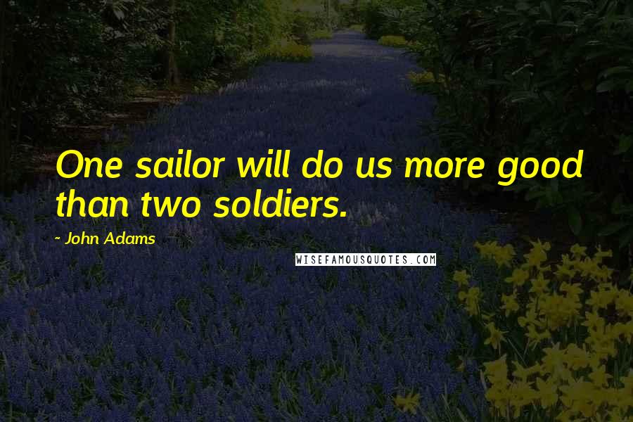 John Adams Quotes: One sailor will do us more good than two soldiers.