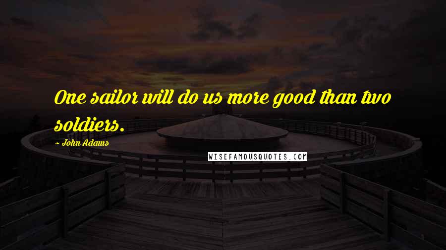 John Adams Quotes: One sailor will do us more good than two soldiers.