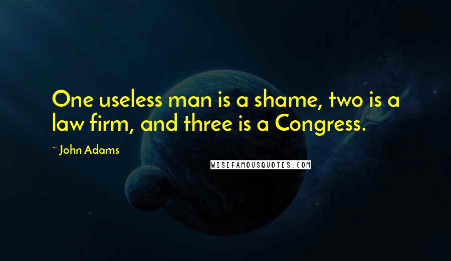 John Adams Quotes: One useless man is a shame, two is a law firm, and three is a Congress.