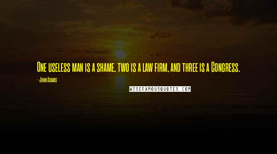 John Adams Quotes: One useless man is a shame, two is a law firm, and three is a Congress.