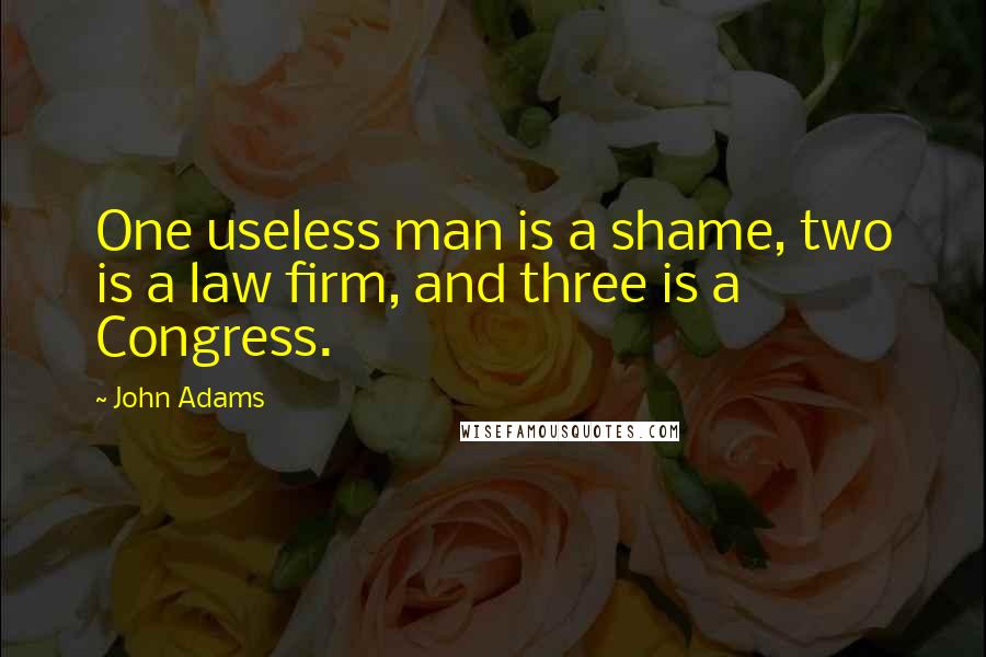 John Adams Quotes: One useless man is a shame, two is a law firm, and three is a Congress.