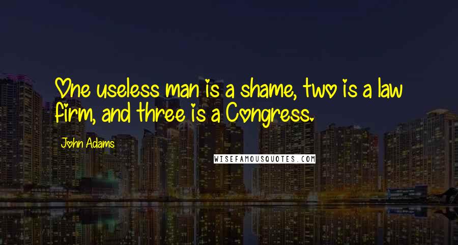 John Adams Quotes: One useless man is a shame, two is a law firm, and three is a Congress.