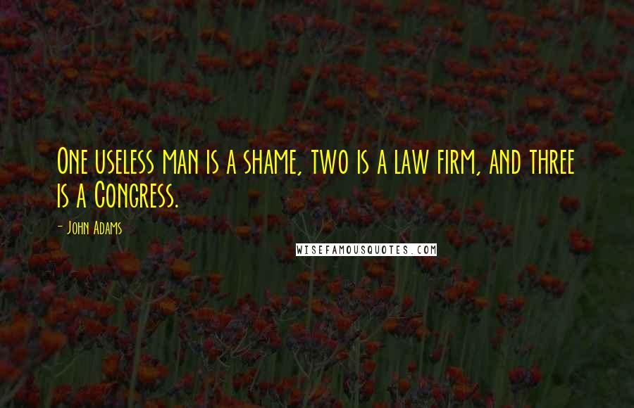 John Adams Quotes: One useless man is a shame, two is a law firm, and three is a Congress.