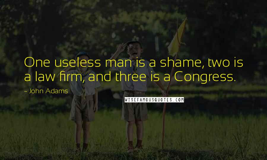 John Adams Quotes: One useless man is a shame, two is a law firm, and three is a Congress.