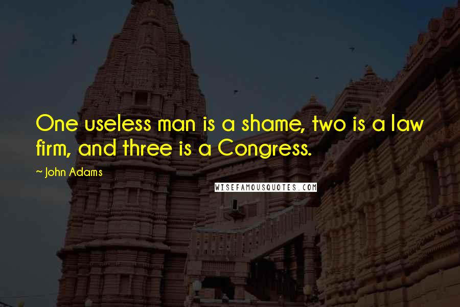 John Adams Quotes: One useless man is a shame, two is a law firm, and three is a Congress.