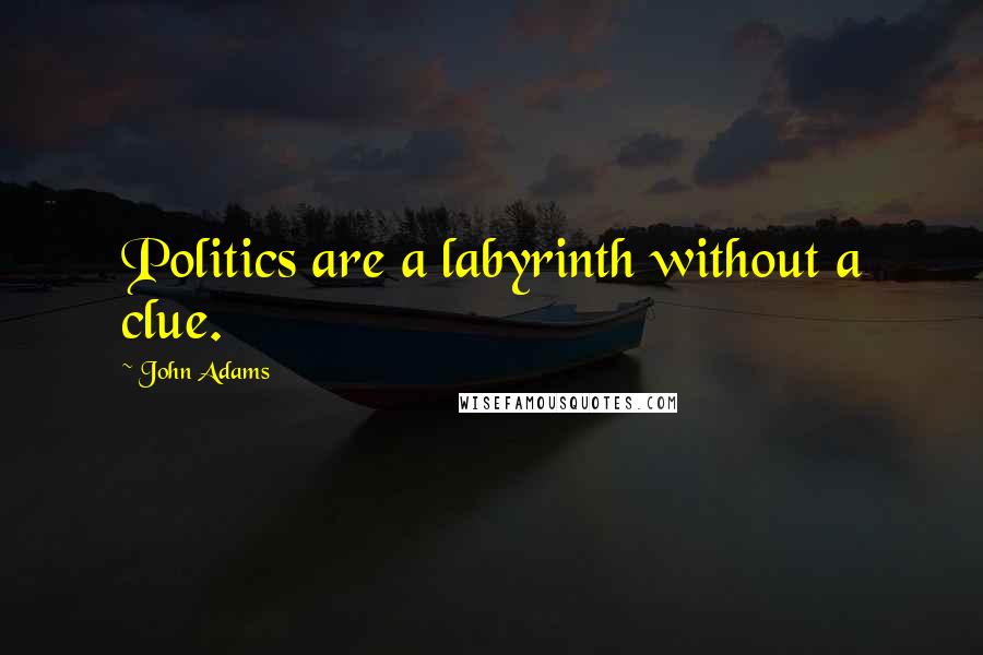 John Adams Quotes: Politics are a labyrinth without a clue.