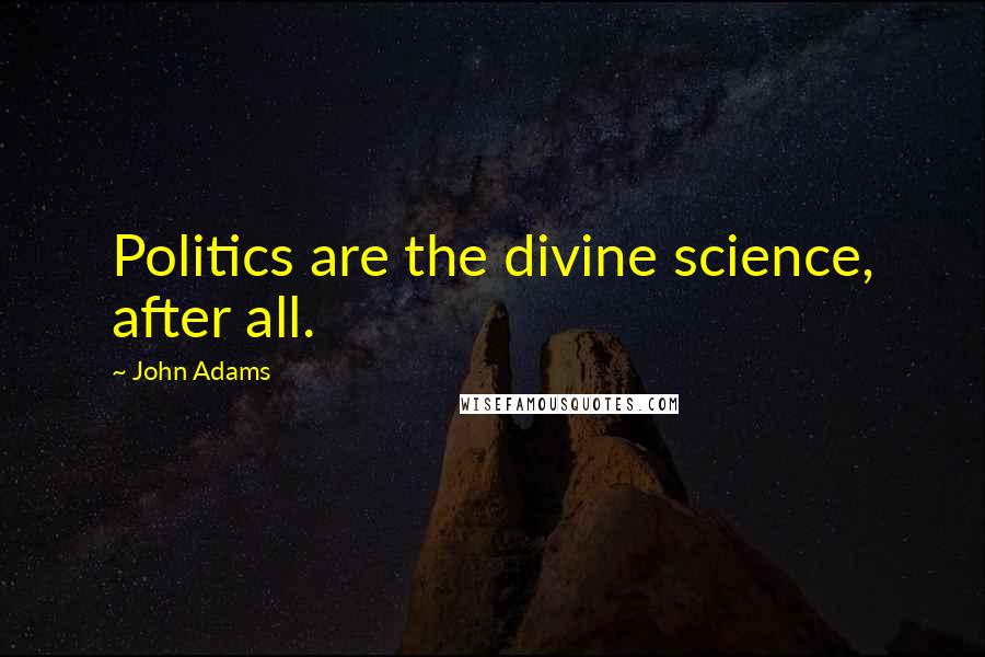 John Adams Quotes: Politics are the divine science, after all.