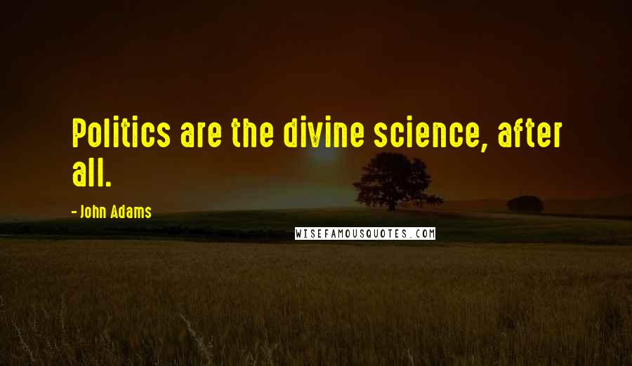 John Adams Quotes: Politics are the divine science, after all.