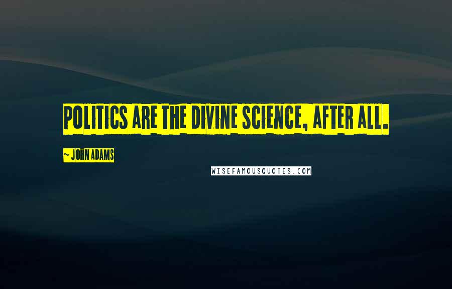 John Adams Quotes: Politics are the divine science, after all.