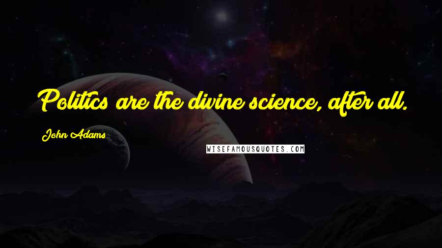 John Adams Quotes: Politics are the divine science, after all.