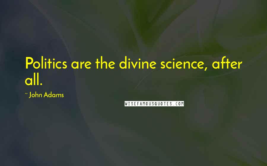 John Adams Quotes: Politics are the divine science, after all.