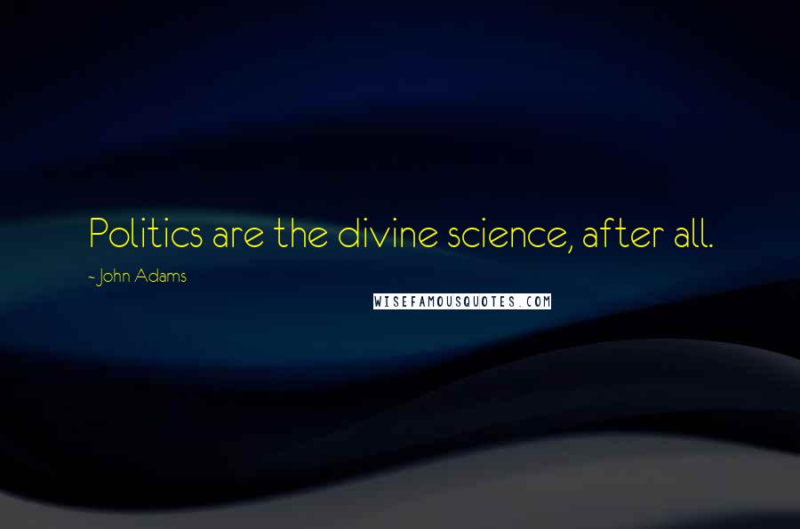 John Adams Quotes: Politics are the divine science, after all.