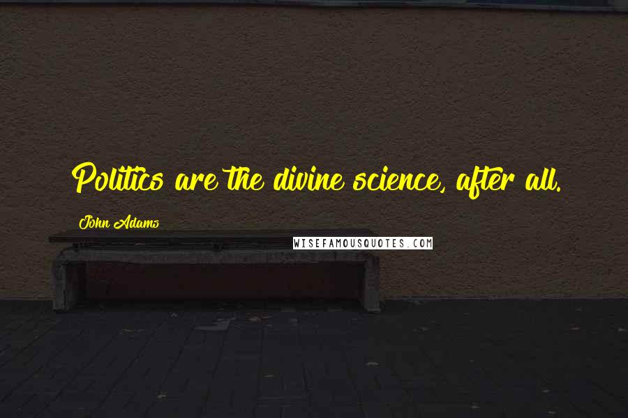 John Adams Quotes: Politics are the divine science, after all.