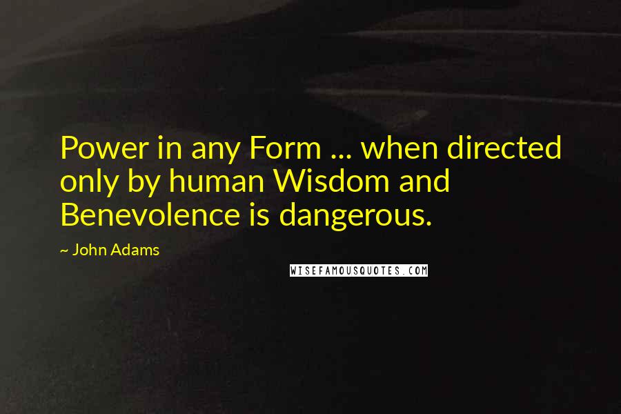 John Adams Quotes: Power in any Form ... when directed only by human Wisdom and Benevolence is dangerous.