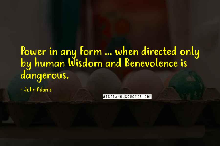 John Adams Quotes: Power in any Form ... when directed only by human Wisdom and Benevolence is dangerous.