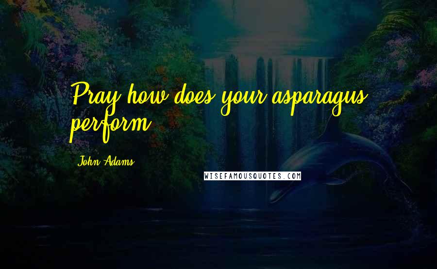 John Adams Quotes: Pray how does your asparagus perform?