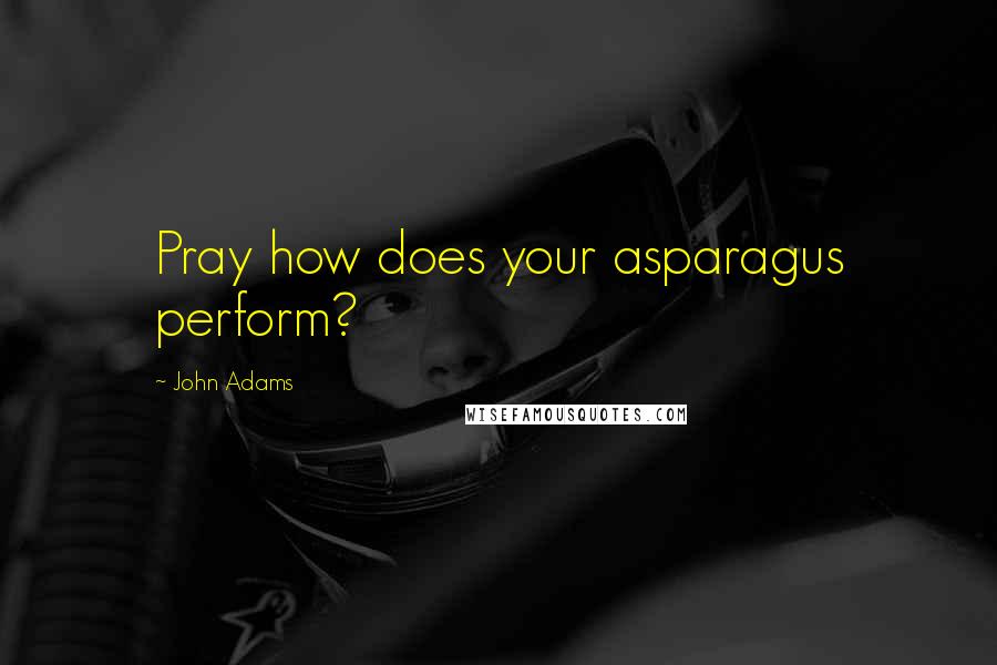 John Adams Quotes: Pray how does your asparagus perform?