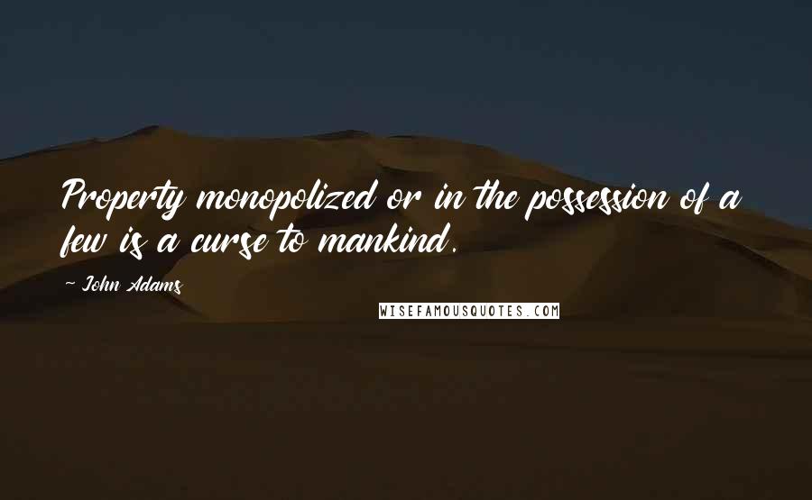 John Adams Quotes: Property monopolized or in the possession of a few is a curse to mankind.