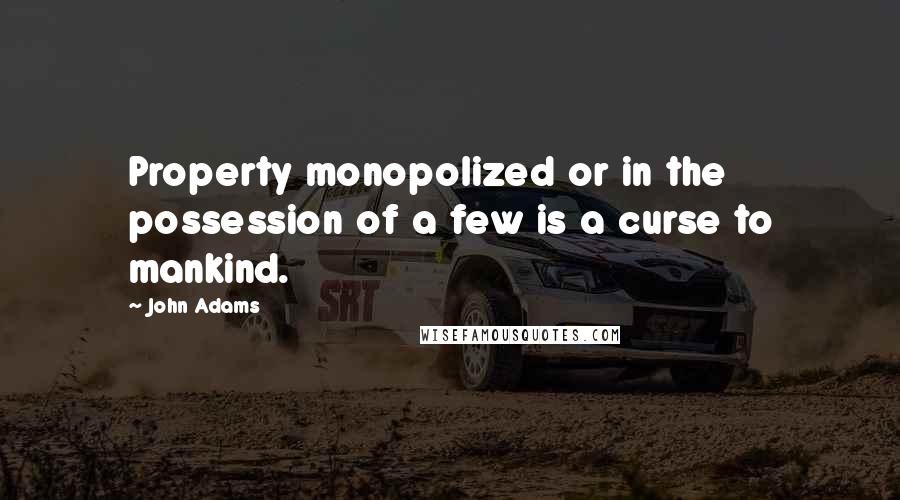 John Adams Quotes: Property monopolized or in the possession of a few is a curse to mankind.