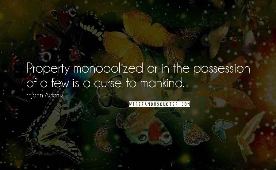 John Adams Quotes: Property monopolized or in the possession of a few is a curse to mankind.