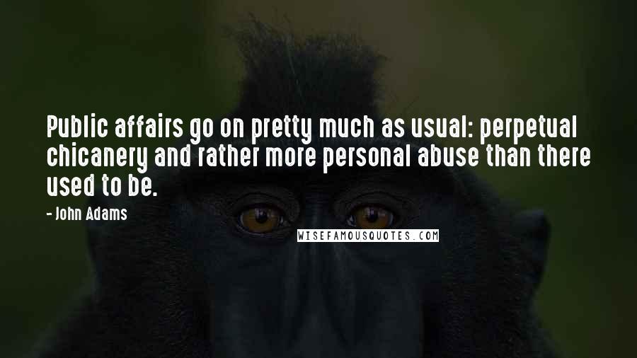 John Adams Quotes: Public affairs go on pretty much as usual: perpetual chicanery and rather more personal abuse than there used to be.