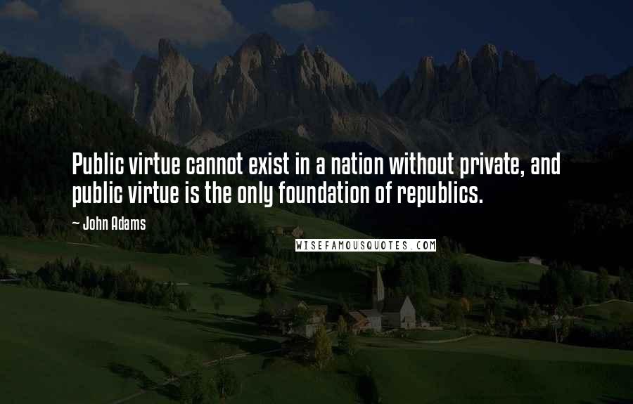 John Adams Quotes: Public virtue cannot exist in a nation without private, and public virtue is the only foundation of republics.