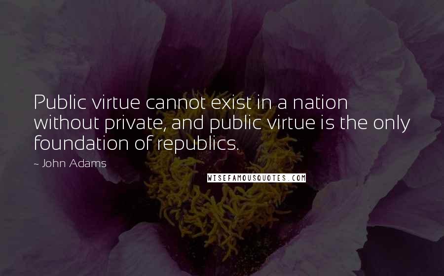 John Adams Quotes: Public virtue cannot exist in a nation without private, and public virtue is the only foundation of republics.