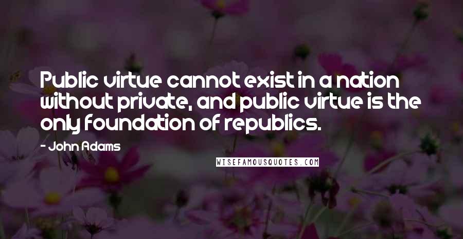 John Adams Quotes: Public virtue cannot exist in a nation without private, and public virtue is the only foundation of republics.
