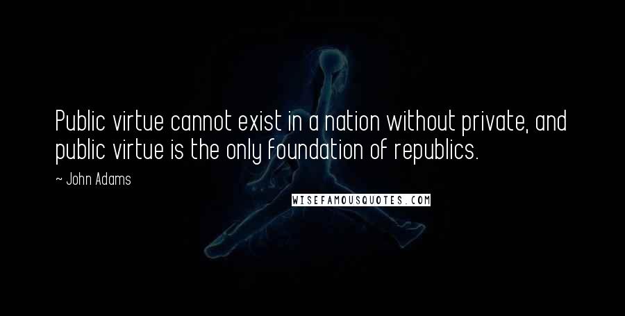 John Adams Quotes: Public virtue cannot exist in a nation without private, and public virtue is the only foundation of republics.
