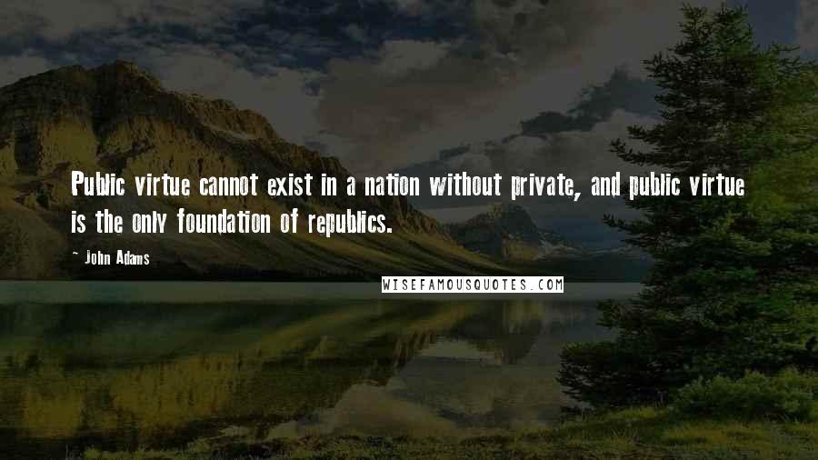 John Adams Quotes: Public virtue cannot exist in a nation without private, and public virtue is the only foundation of republics.