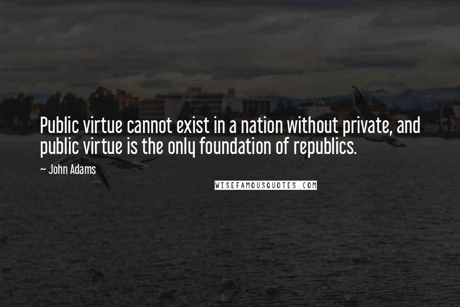 John Adams Quotes: Public virtue cannot exist in a nation without private, and public virtue is the only foundation of republics.