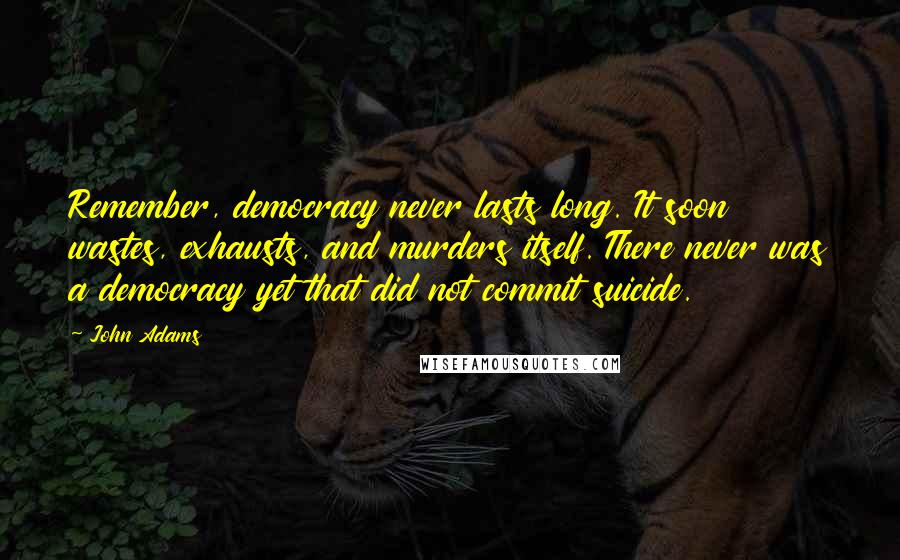 John Adams Quotes: Remember, democracy never lasts long. It soon wastes, exhausts, and murders itself. There never was a democracy yet that did not commit suicide.