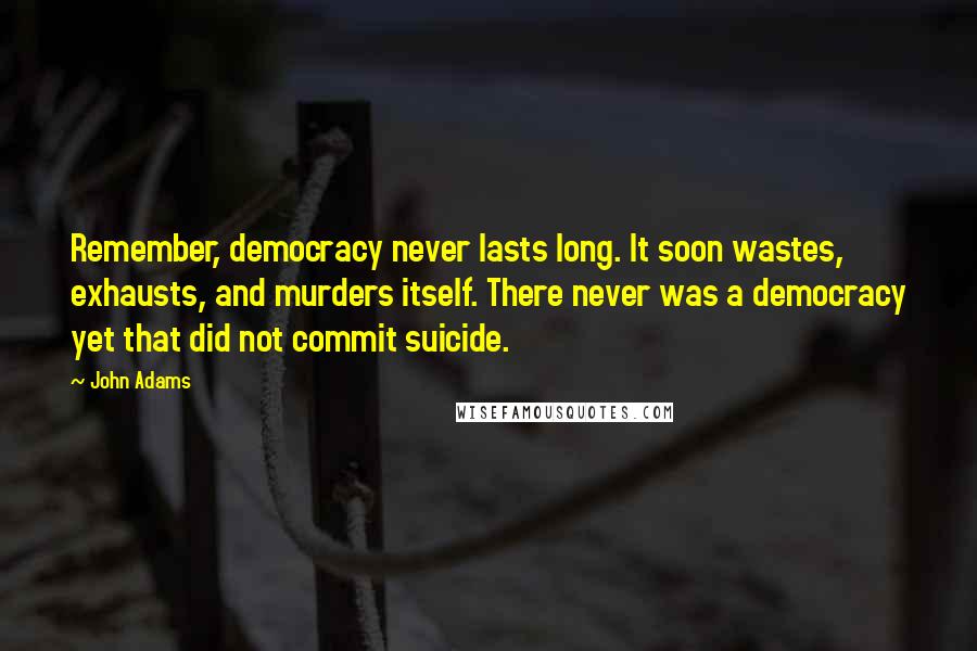 John Adams Quotes: Remember, democracy never lasts long. It soon wastes, exhausts, and murders itself. There never was a democracy yet that did not commit suicide.