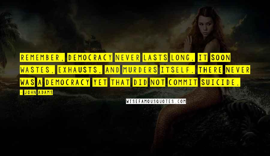 John Adams Quotes: Remember, democracy never lasts long. It soon wastes, exhausts, and murders itself. There never was a democracy yet that did not commit suicide.